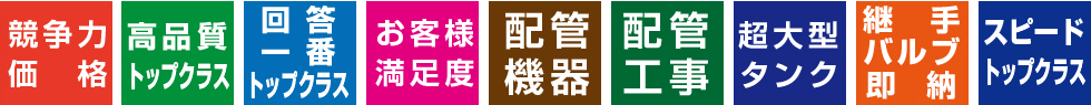 競争力価格、高品質トップクラス、回答一番トップクラス、お客様満足度、配管機器、配管工事、超大型タンク、継手バルブ即納、スピードトップクラス